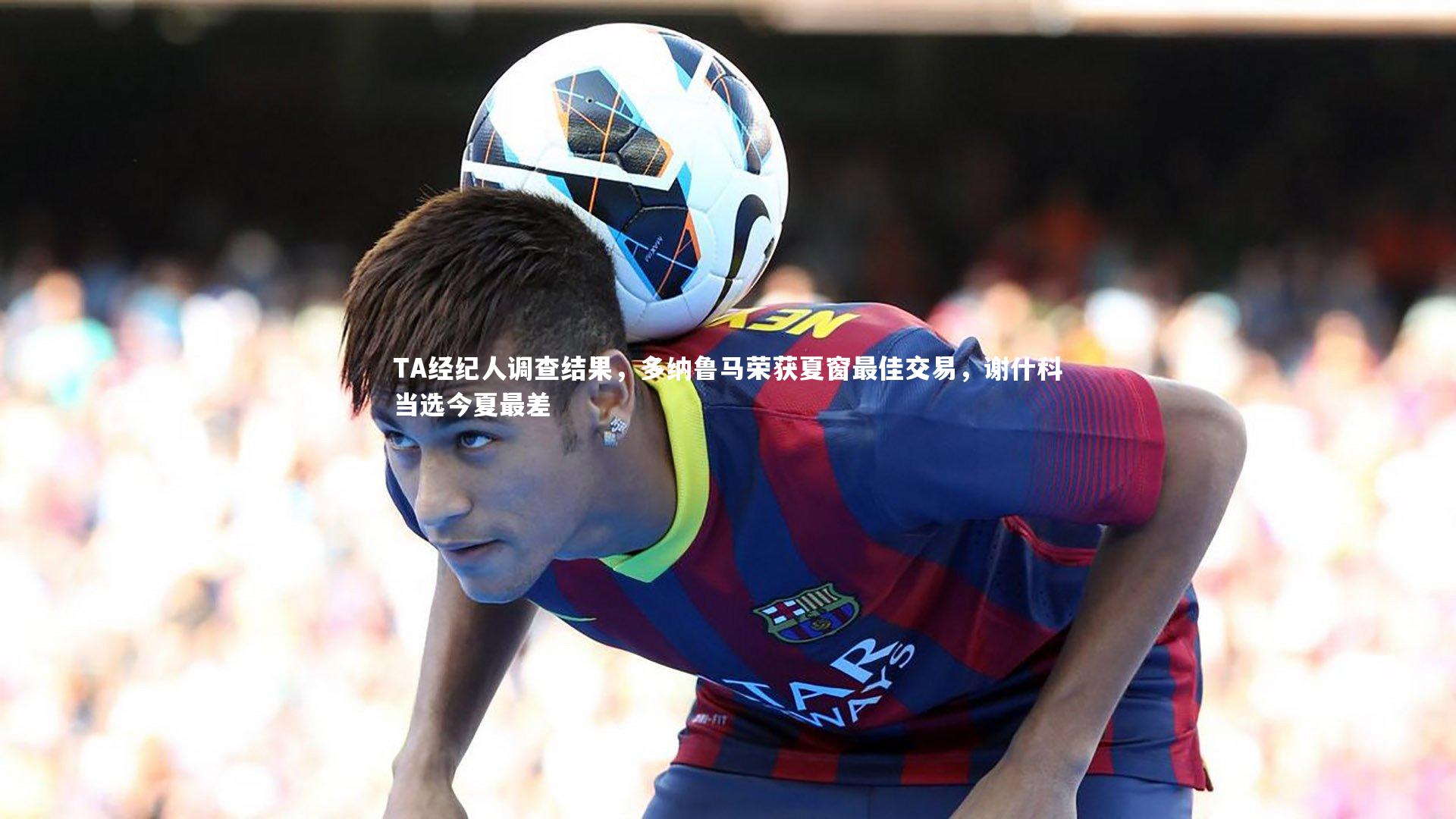 mk体育官网入口_TA经纪人调查结果，多纳鲁马荣获夏窗最佳交易，谢什科当选今夏最差
