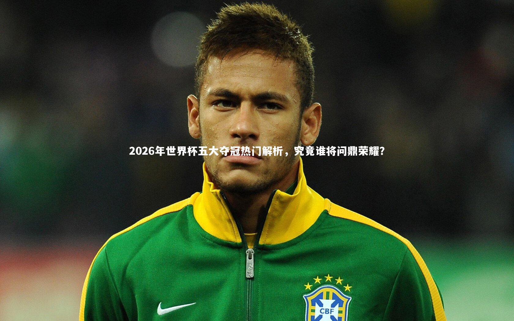 2026年世界杯五大夺冠热门解析，究竟谁将问鼎荣耀？